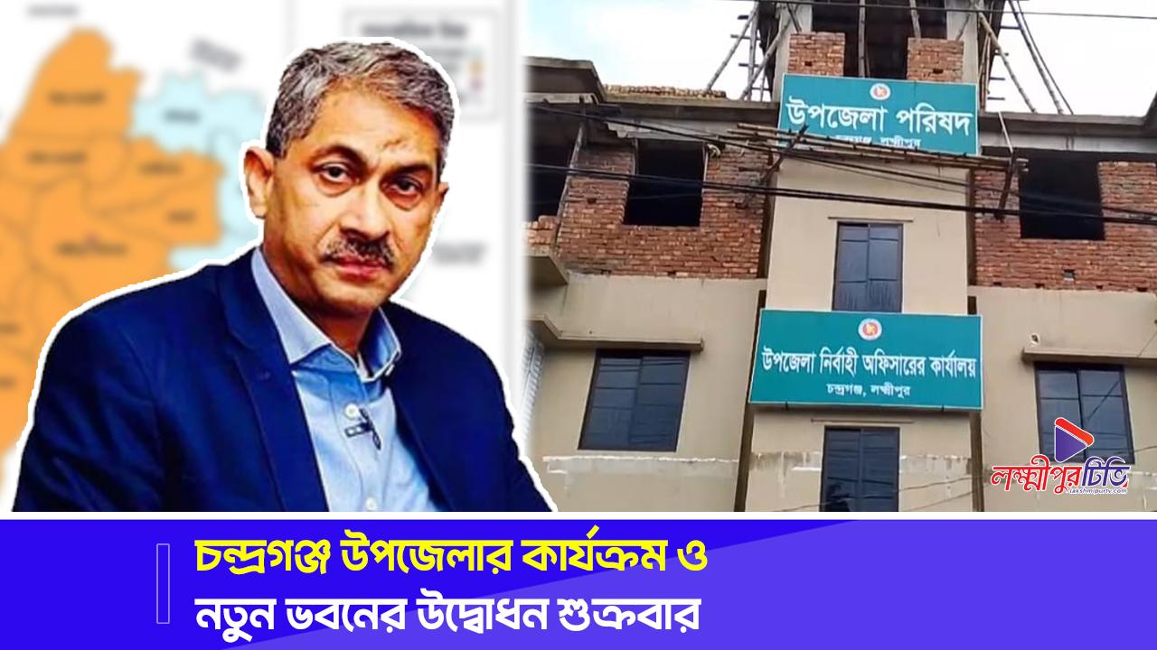 চন্দ্রগঞ্জ উপজেলার কার্যক্রম ও নতুন ভবনের উদ্বোধন শুক্রবার